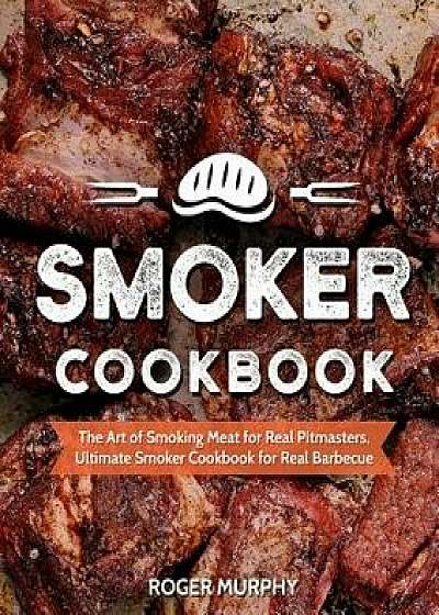 Smoker Cookbook: The Art of Smoking Meat for Real Pitmasters, Ultimate Smoker Cookbook for Real Barbecue, Paperback/Roger Murphy
