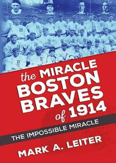 The Miracle Boston Braves of 1914: The Miracle That Was Impossible/MR Mark a. Leiter