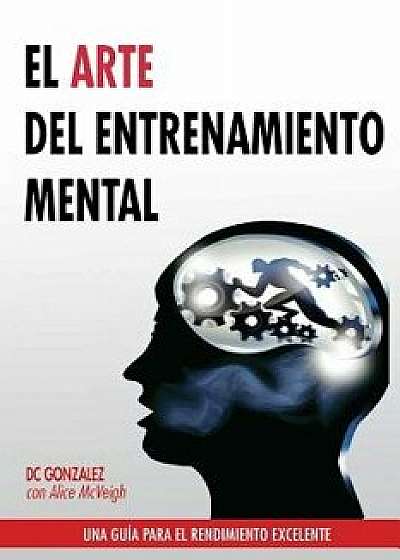 El Arte del Entrenamiento Mental: Una Guia Para El Rendimiento Excelente, Paperback/DC Gonzalez