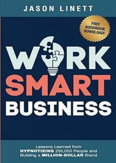 Work Smart Business: Lessons Learned from HYPNOTIZING 250,000 People and Building a MILLION-DOLLAR Brand, Paperback/Jason Linett