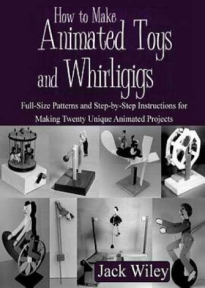 How to Make Animated Toys and Whirligigs: Full-Size Patterns and Step-By-Step Instructions for Making Twenty Unique Animated Projects, Paperback/Jack Wiley