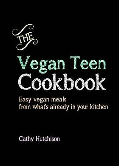 The Vegan Teen Cookbook: Easy Vegan Meals from What's Already in Your Kitchen, Paperback/Cathy Hutchison
