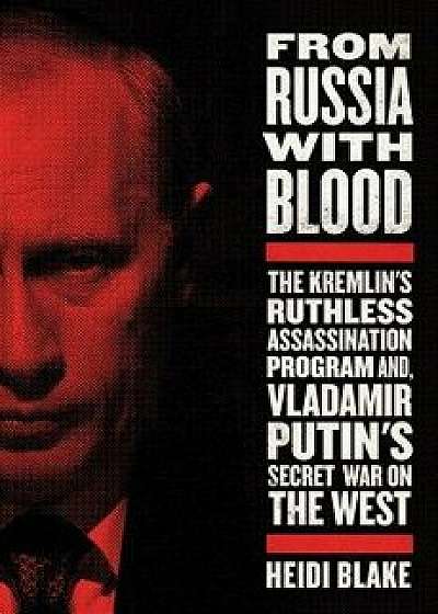 From Russia with Blood: The Kremlin's Ruthless Assassination Program and Vladimir Putin's Secret War on the West, Hardcover/Heidi Blake