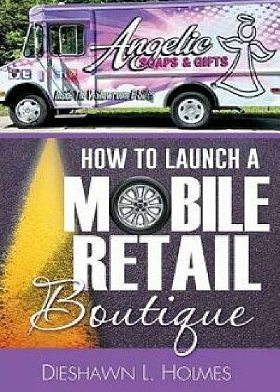 How to Launch a Mobile Retail Boutique, Paperback/Dieshawn L. Holmes