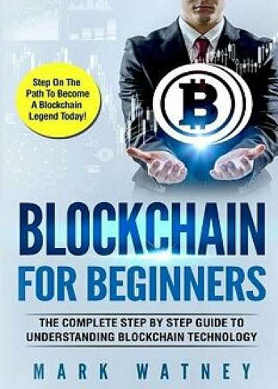 Blockchain for Beginners: The Complete Step by Step Guide to Understanding Blockchain Technology, Paperback/Mark Watney