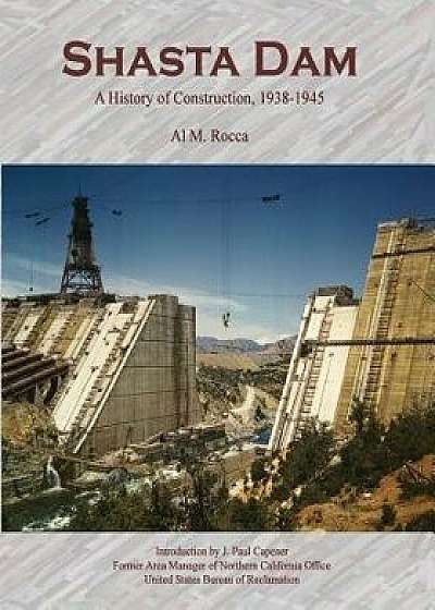 Shasta Dam: A History of Construction, 1938-1945, Paperback/Al M. Rocca