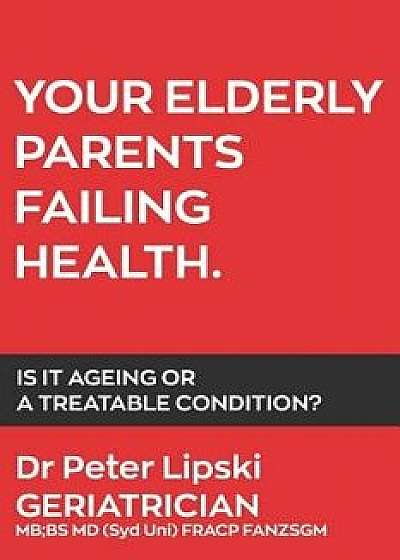 Your Elderly Parents Failing Health: Is It Ageing or a Treatable Condition?, Paperback/Peter Lipski