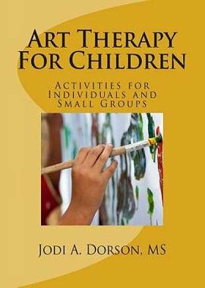 Art Therapy for Children: Activities for Individuals and Small Groups, Paperback/Jodi a. Dorson MS