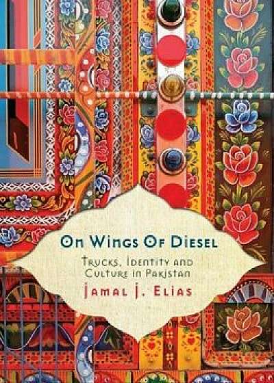 On Wings of Diesel: Trucks, Identity and Culture in Pakistan, Paperback/Jamal J. Elias