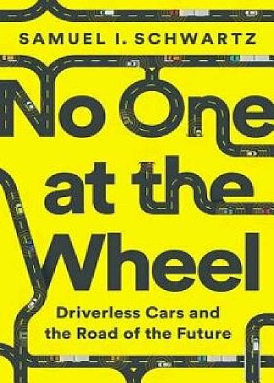 No One at the Wheel: Driverless Cars and the Road of the Future, Hardcover/Samuel I. Schwartz