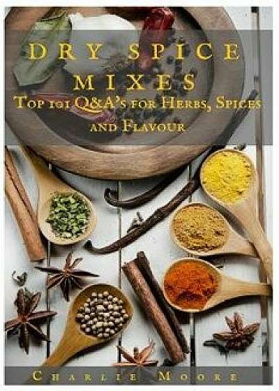Dry Spice Mixes: Top 101 Q&a's for Herbs, Spices and Flavour [a Spices and Seasoning and Herbs Cookbook], Paperback/MR Charlie Moore