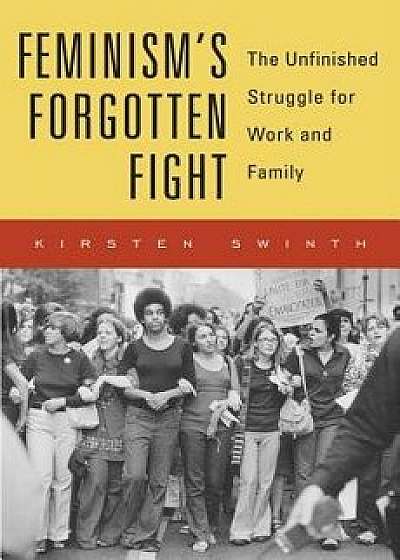 Feminism's Forgotten Fight: The Unfinished Struggle for Work and Family, Hardcover/Kirsten Swinth