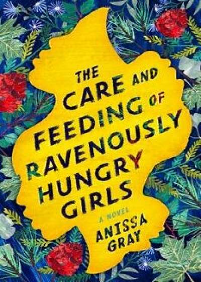 The Care and Feeding of Ravenously Hungry Girls, Hardcover/Anissa Gray