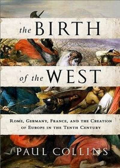 The Birth of the West: Rome, Germany, France, and the Creation of Europe in the Tenth Century, Paperback/Paul Collins