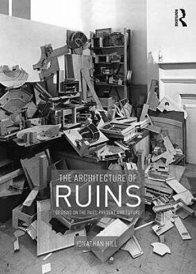 The Architecture of Ruins: Designs on the Past, Present and Future, Paperback/Jonathan Hill