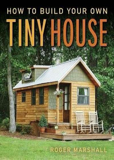 How to Build Your Own Tiny House, Paperback/Roger Marshall