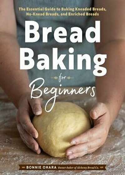 Bread Baking for Beginners: The Essential Guide to Baking Kneaded Breads, No-Knead Breads, and Enriched Breads, Paperback/Bonnie Ohara