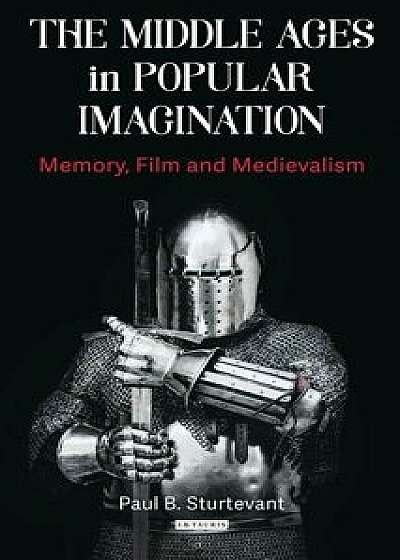 The Middle Ages in Popular Imagination: Memory, Film and Medievalism, Paperback/Paul B. Sturtevant