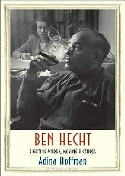 Ben Hecht: Fighting Words, Moving Pictures, Hardcover/Adina Hoffman