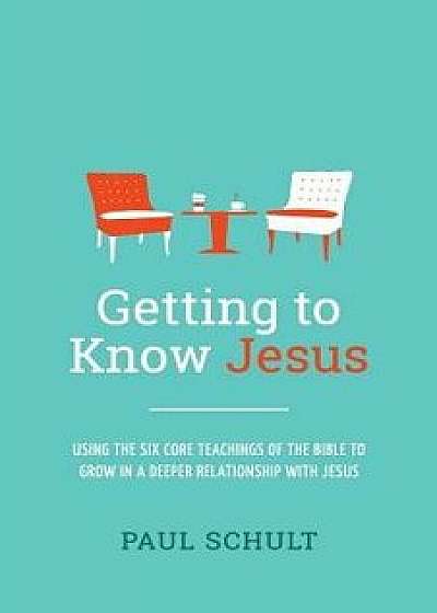 Getting to Know Jesus: Using the Six Core Teachings of the Bible to Grow in a Deeper Relationship with Jesus, Paperback/Paul Schult