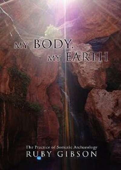 My Body, My Earth: The Practice of Somatic Archaeology, Paperback/Ruby Gibson