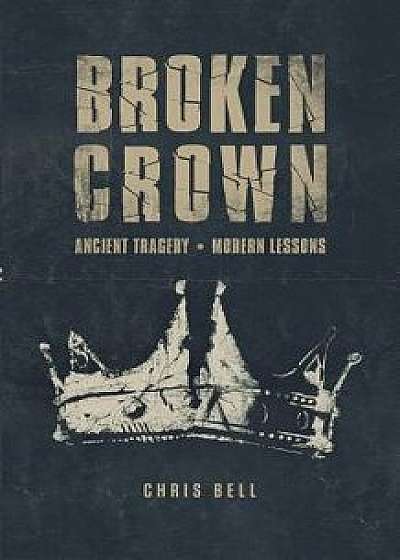 Broken Crown: Ancient Tragedy Modern Lessons, Paperback/Chris Bell