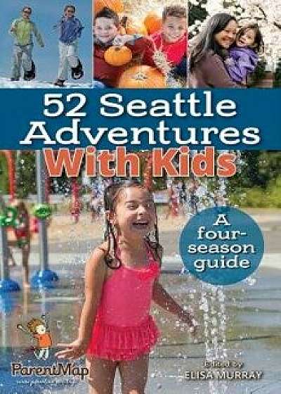 52 Seattle Adventures with Kids: A Four-Season Guide/Elisa Murray