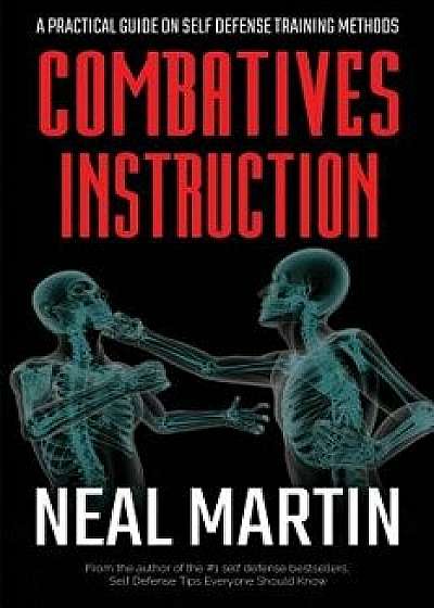 Combatives Instruction: A Practical Guide on Self Defense Training Methods, Paperback/Neal Martin