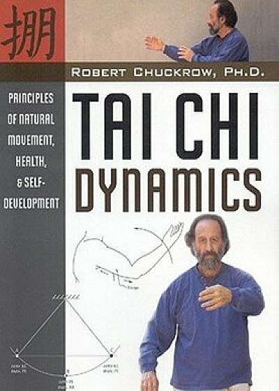 Tai Chi Dynamics: Principles of Natural Movement, Health & Self-Development, Paperback/Robert Chuckrow