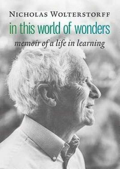 In This World of Wonders: Memoir of a Life in Learning, Hardcover/Nicholas Wolterstorff