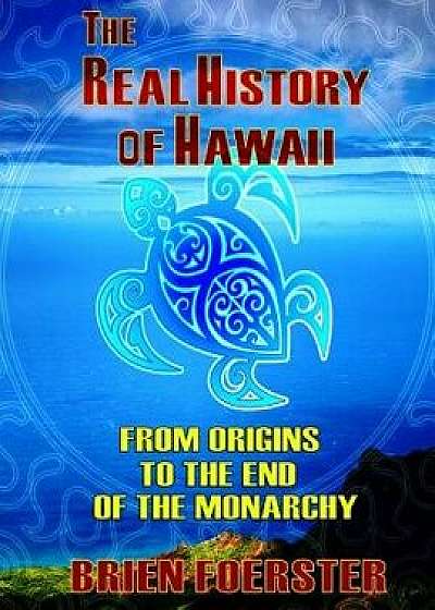 The Real History of Hawaii: From Origins to the End of Monarchy, Paperback/Brien Foerster