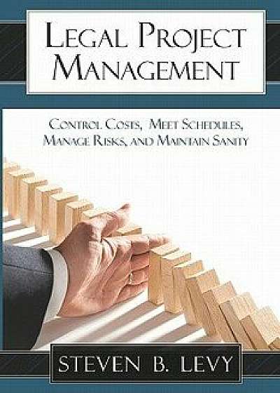 Legal Project Management: Control Costs, Meet Schedules, Manage Risks, and Maintain Sanity, Paperback/Steven B. Levy