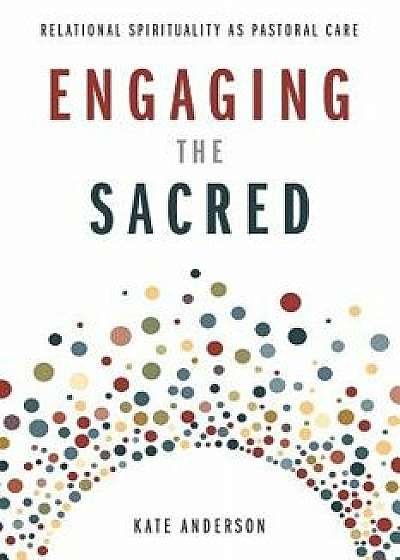 Engaging the Sacred: Relational Spirituality as Pastoral Care, Paperback/Kate Anderson