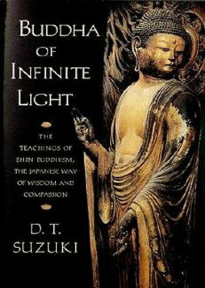 Buddha of Infinite Light: The Teachings of Shin Buddhism, the Japanese Way of Wisdom and Compassion, Paperback/Daisetz Teitaro Suzuki