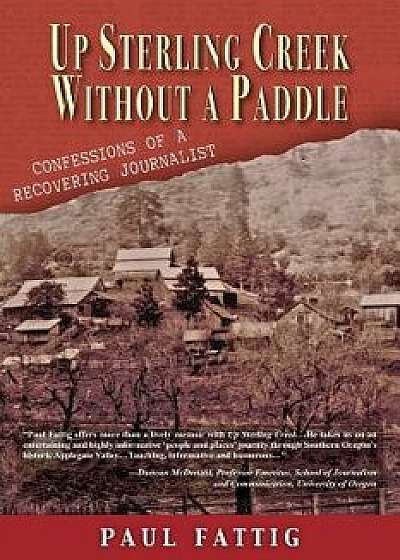 Up Sterling Creek Without a Paddle: Confessions of a Recovering Journalist, Paperback/Paul Fattig