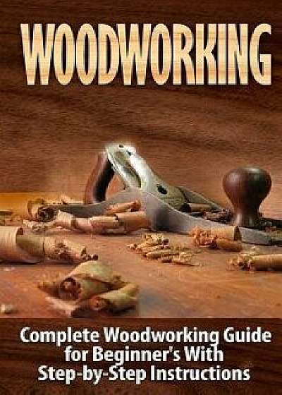 Woodworking: Complete Woodworking Guide for Beginner's with Step by Step Instructions, Paperback/Ted Woodrow