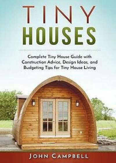 Tiny Houses: Complete Tiny House Guide with Construction Advice, Design Ideas, and Budgeting Tips for Tiny House Living, Paperback/John Campbell