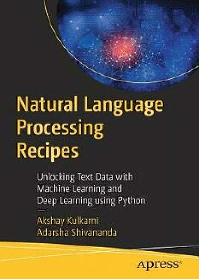 Natural Language Processing Recipes: Unlocking Text Data with Machine Learning and Deep Learning Using Python, Paperback/Akshay Kulkarni
