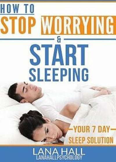 How To Stop Worrying and Start Sleeping: Your 7 Day Sleep Solution, Paperback/Lana Hall