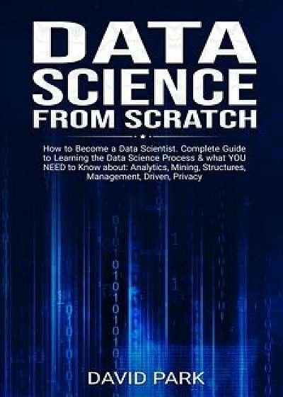 Data Science From Scratch: How to Become a Data Scientist. Complete Guide to Learning the Data Science Process & what YOU NEED to Know about: Ana, Paperback/David Park