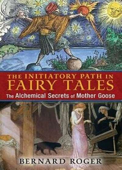 The Initiatory Path in Fairy Tales: The Alchemical Secrets of Mother Goose, Paperback/Bernard Roger
