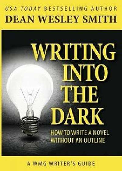 Writing Into the Dark: How to Write a Novel Without an Outline, Paperback/Dean Wesley Smith