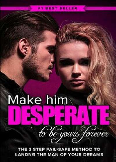 Make Him Desperate to Be Yours Forever: The 3 Step Fail-Safe Method to Landing the Man of Your Dreams, Paperback/Eric Monroe
