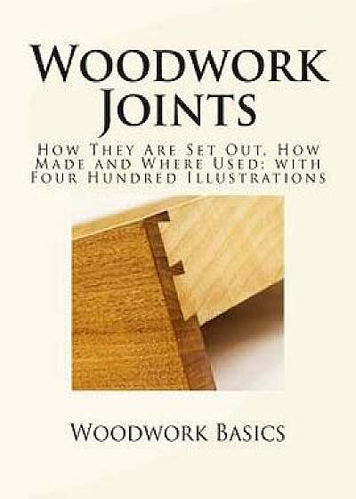 Woodwork Joints: How They Are Set Out, How Made and Where Used; With Four Hundred Illustrations, Paperback/William Fairham