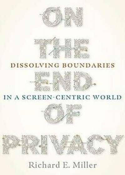 On the End of Privacy: Dissolving Boundaries in a Screen-Centric World, Paperback/Richard E. Miller
