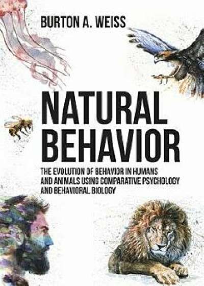Natural Behavior: The Evolution of Behavior in Humans and Animals Using Comparative Psychology and Behavioral Biology, Paperback/Burton A. Weiss