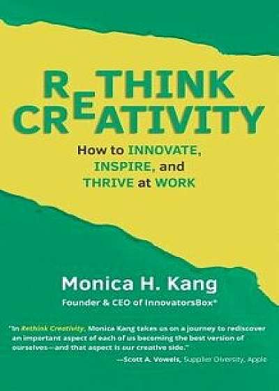 Rethink Creativity: How to Innovate, Inspire, and Thrive at Work, Paperback/Monica H. Kang