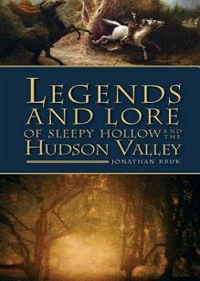 Legends and Lore of Sleepy Hollow and the Hudson Valley, Hardcover/Jonathan Kruk