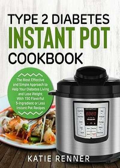 Type 2 Diabetes Instant Pot Cookbook: The Most Effective and Simple Approach to Help Your Diabetes Living and Lose Weight with 150 Flavorful 5-Ingredi, Paperback/Katie Renner