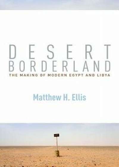 Desert Borderland: The Making of Modern Egypt and Libya, Hardcover/Matthew H. Ellis